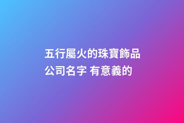 五行屬火的珠寶飾品公司名字 有意義的-第1張-公司起名-玄機派